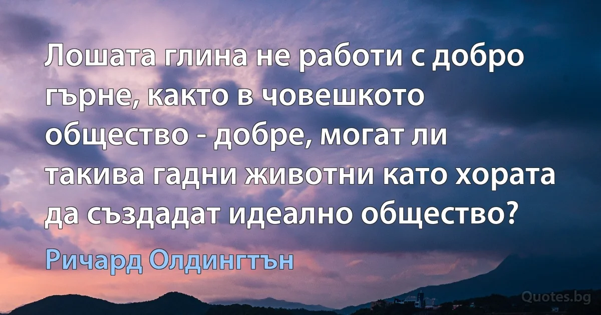 Лошата глина не работи с добро гърне, както в човешкото общество - добре, могат ли такива гадни животни като хората да създадат идеално общество? (Ричард Олдингтън)