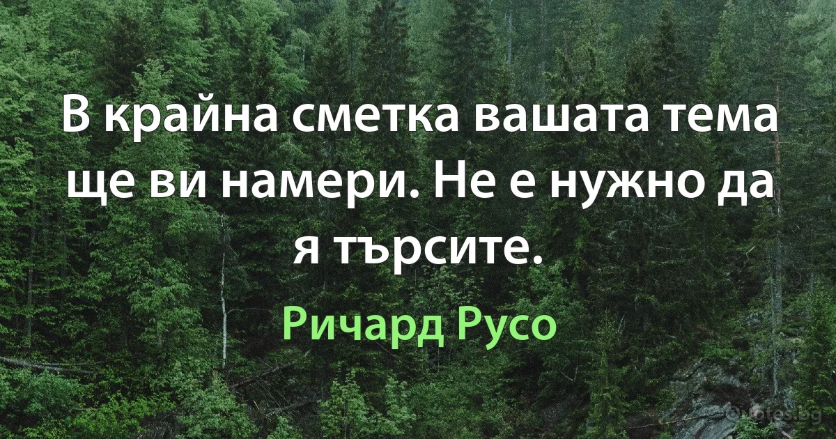 В крайна сметка вашата тема ще ви намери. Не е нужно да я търсите. (Ричард Русо)