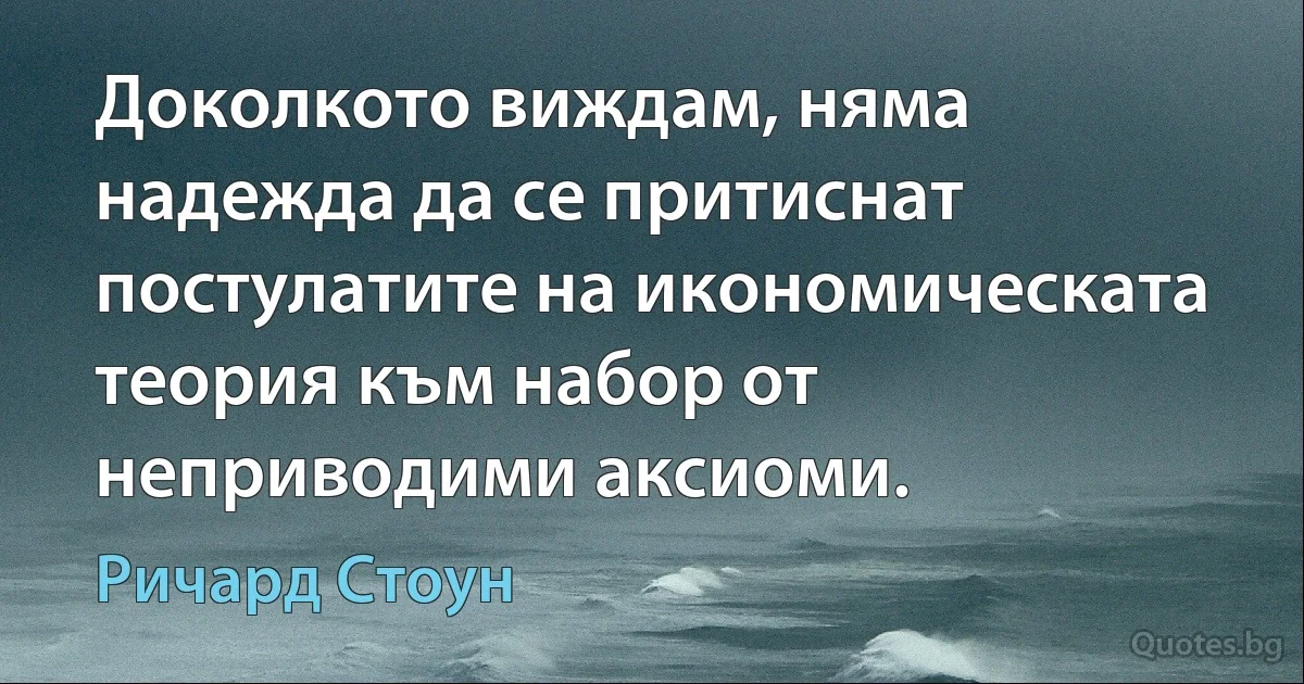 Доколкото виждам, няма надежда да се притиснат постулатите на икономическата теория към набор от неприводими аксиоми. (Ричард Стоун)