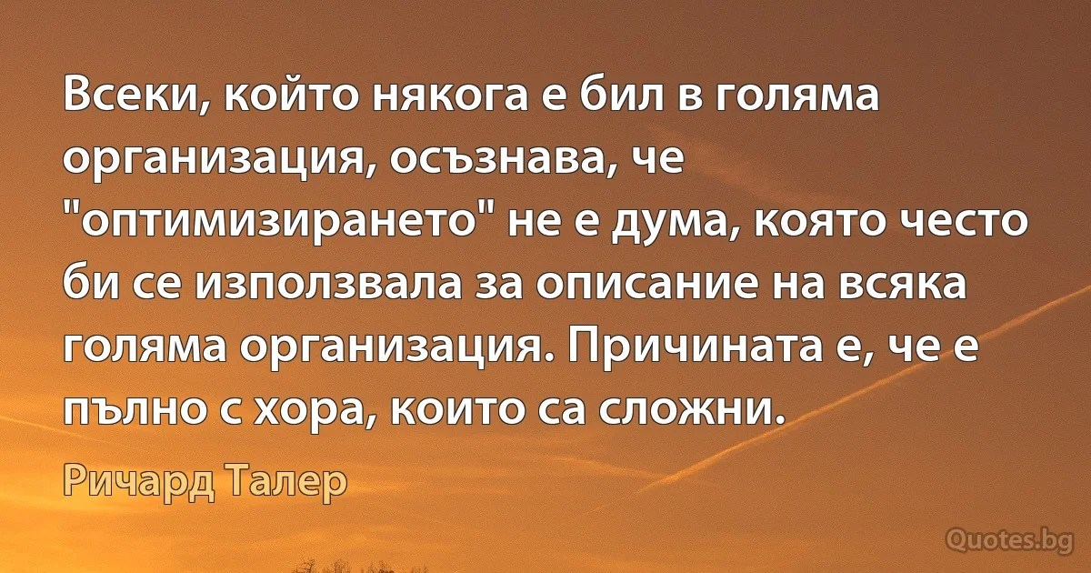 Всеки, който някога е бил в голяма организация, осъзнава, че "оптимизирането" не е дума, която често би се използвала за описание на всяка голяма организация. Причината е, че е пълно с хора, които са сложни. (Ричард Талер)