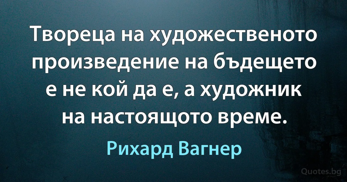 Твореца на художественото произведение на бъдещето е не кой да е, а художник на настоящото време. (Рихард Вагнер)