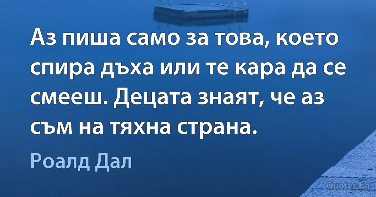 Аз пиша само за това, което спира дъха или те кара да се смееш. Децата знаят, че аз съм на тяхна страна. (Роалд Дал)