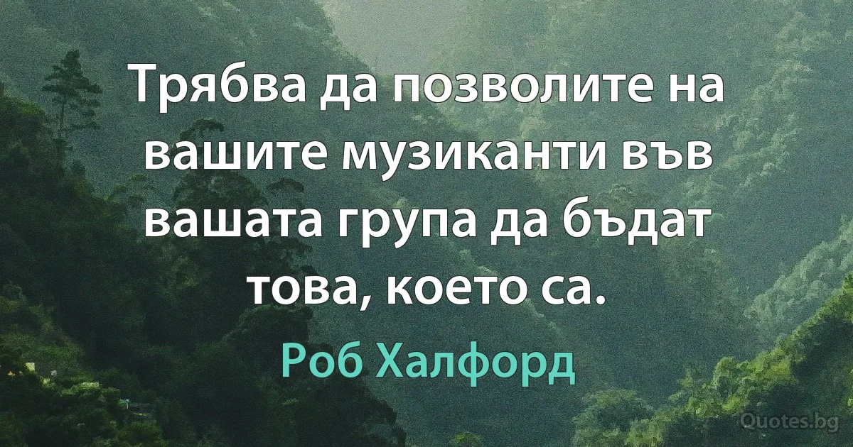 Трябва да позволите на вашите музиканти във вашата група да бъдат това, което са. (Роб Халфорд)