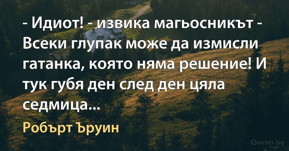 - Идиот! - извика магьосникът - Всеки глупак може да измисли гатанка, която няма решение! И тук губя ден след ден цяла седмица... (Робърт Ъруин)