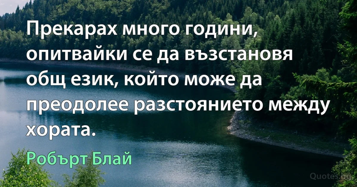 Прекарах много години, опитвайки се да възстановя общ език, който може да преодолее разстоянието между хората. (Робърт Блай)