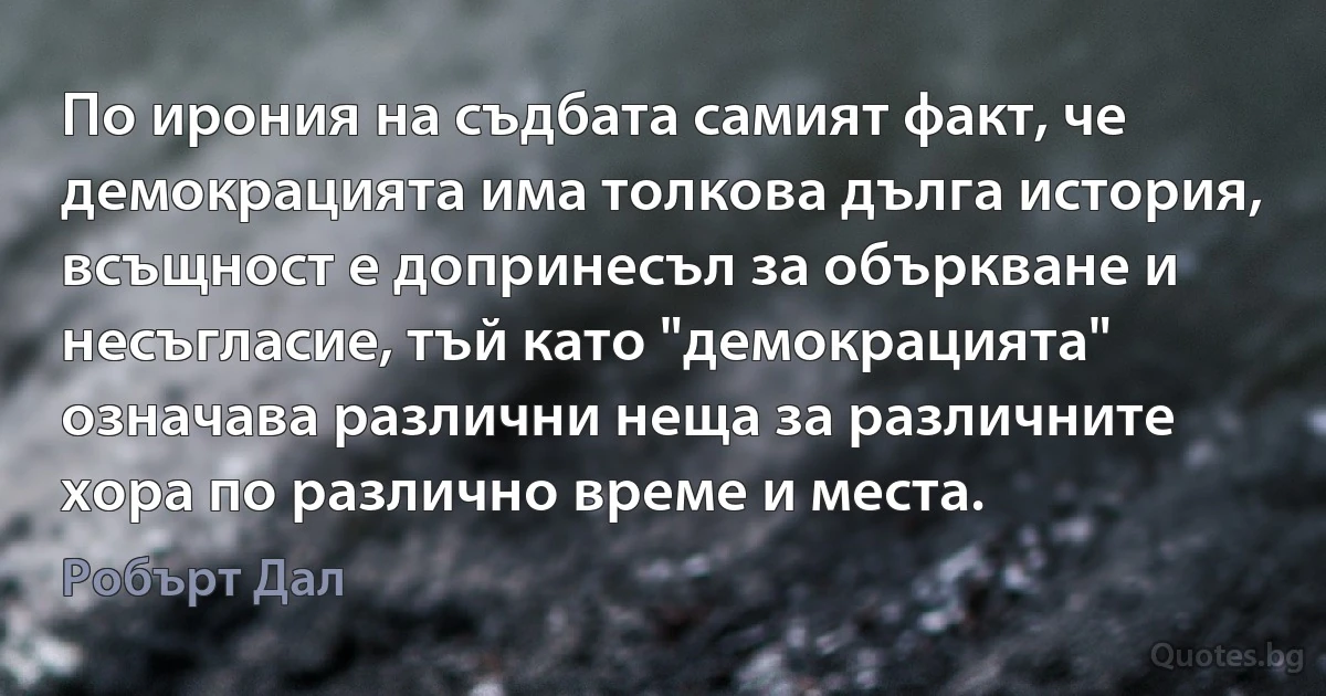 По ирония на съдбата самият факт, че демокрацията има толкова дълга история, всъщност е допринесъл за объркване и несъгласие, тъй като "демокрацията" означава различни неща за различните хора по различно време и места. (Робърт Дал)