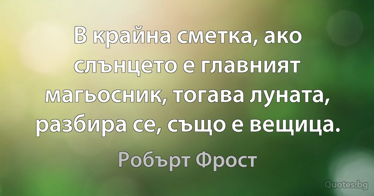 В крайна сметка, ако слънцето е главният магьосник, тогава луната, разбира се, също е вещица. (Робърт Фрост)