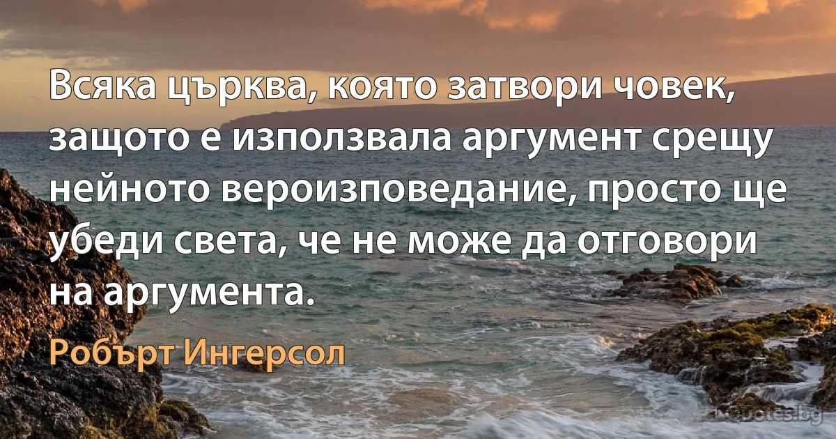 Всяка църква, която затвори човек, защото е използвала аргумент срещу нейното вероизповедание, просто ще убеди света, че не може да отговори на аргумента. (Робърт Ингерсол)