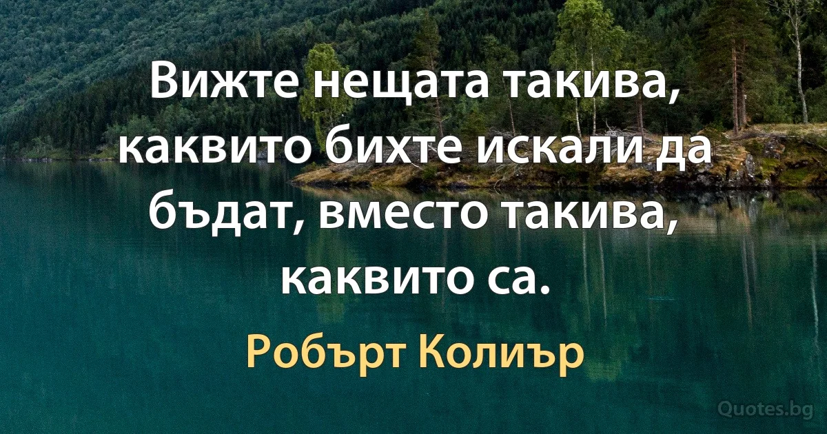 Вижте нещата такива, каквито бихте искали да бъдат, вместо такива, каквито са. (Робърт Колиър)