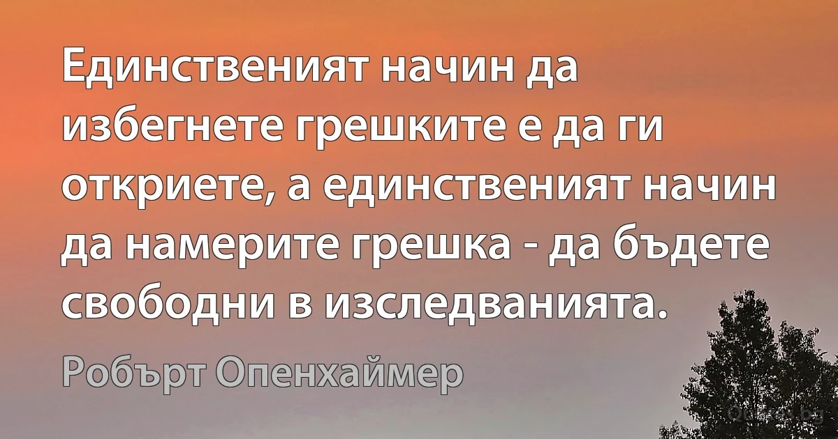 Единственият начин да избегнете грешките е да ги откриете, а единственият начин да намерите грешка - да бъдете свободни в изследванията. (Робърт Опенхаймер)