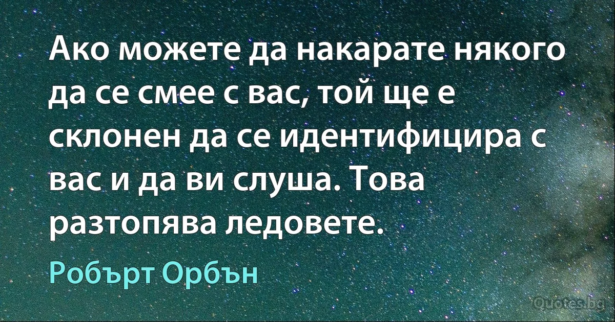 Ако можете да накарате някого да се смее с вас, той ще е склонен да се идентифицира с вас и да ви слуша. Това разтопява ледовете. (Робърт Орбън)