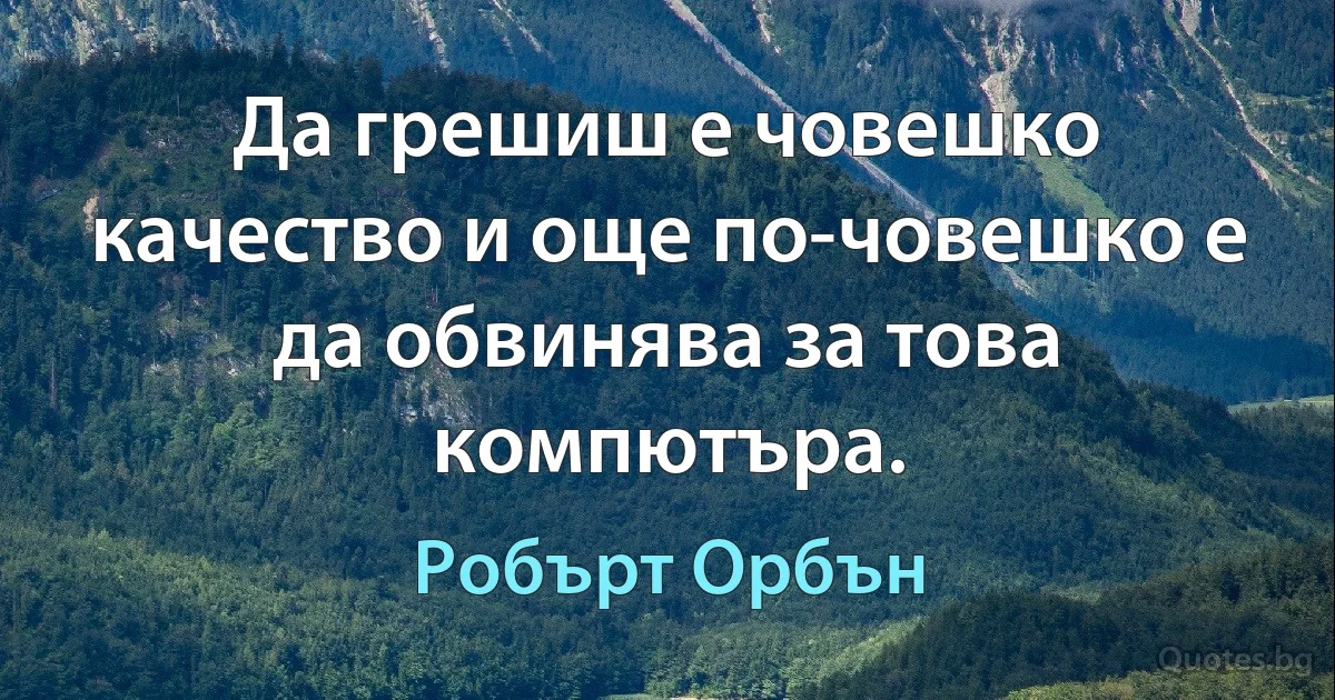 Да грешиш е човешко качество и още по-човешко е да обвинява за това компютъра. (Робърт Орбън)