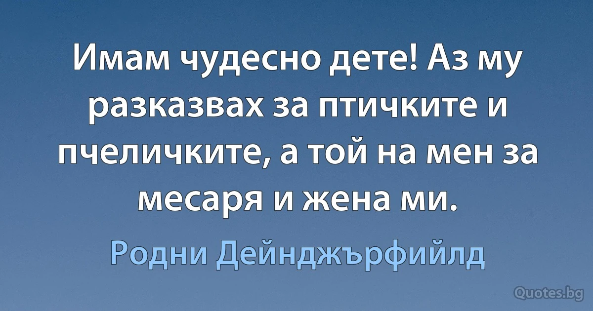 Имам чудесно дете! Аз му разказвах за птичките и пчеличките, а той на мен за месаря и жена ми. (Родни Дейнджърфийлд)