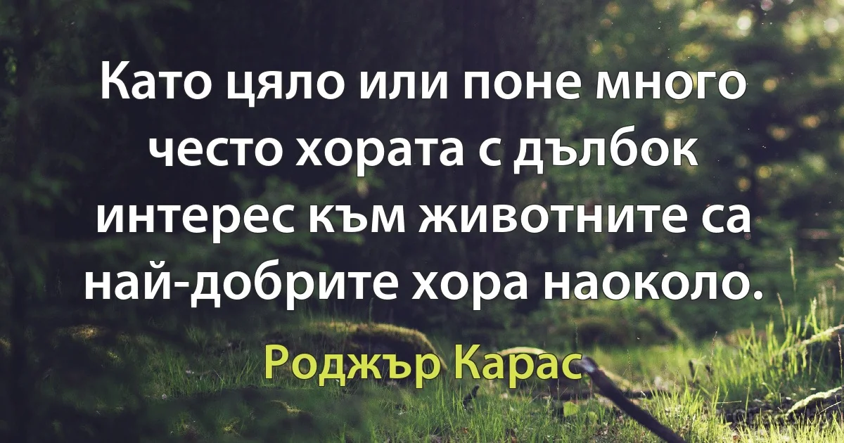 Като цяло или поне много често хората с дълбок интерес към животните са най-добрите хора наоколо. (Роджър Карас)