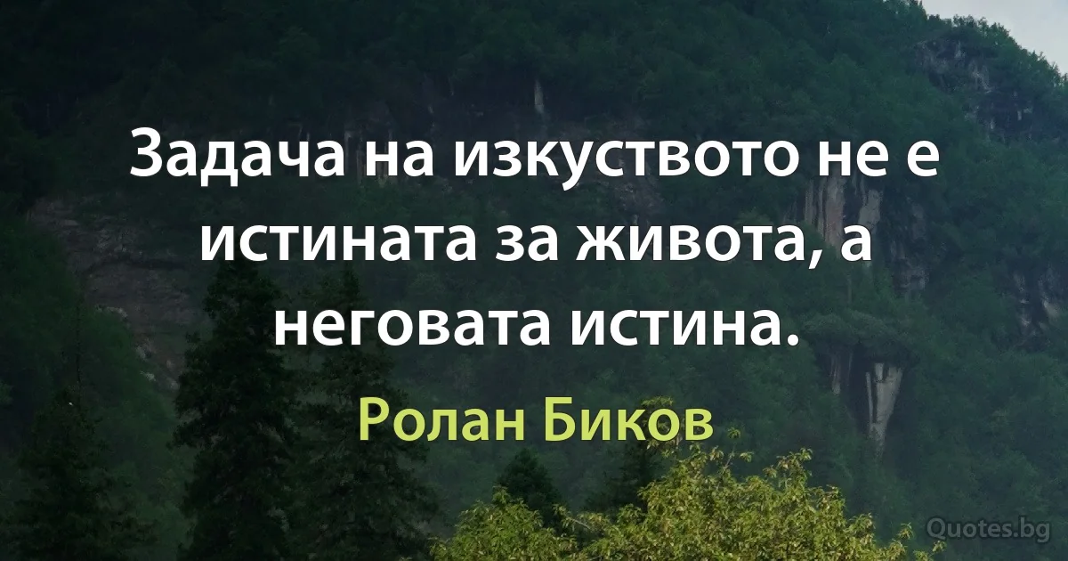 Задача на изкуството не е истината за живота, а неговата истина. (Ролан Биков)