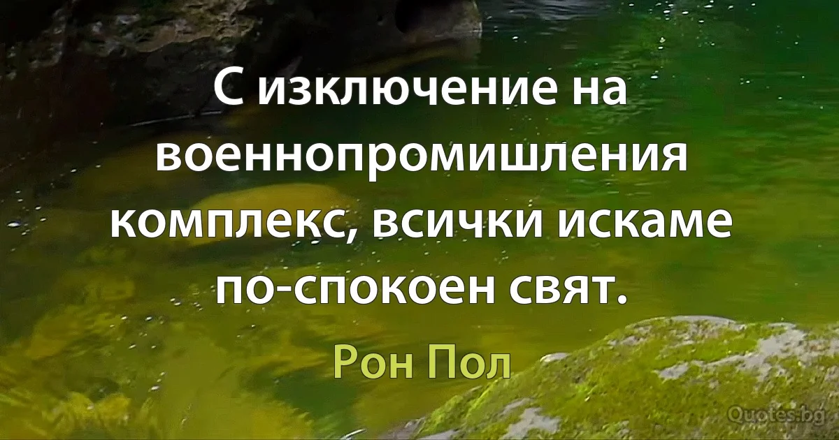 С изключение на военнопромишления комплекс, всички искаме по-спокоен свят. (Рон Пол)