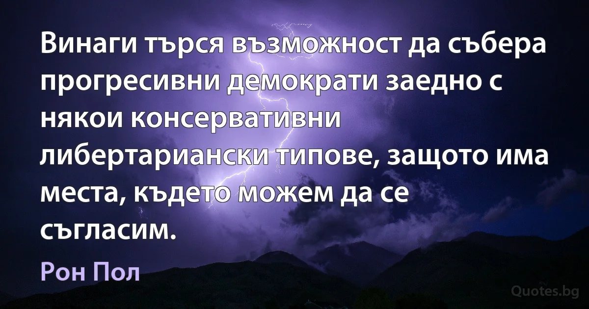 Винаги търся възможност да събера прогресивни демократи заедно с някои консервативни либертариански типове, защото има места, където можем да се съгласим. (Рон Пол)