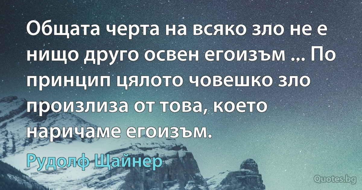 Общата черта на всяко зло не е нищо друго освен егоизъм ... По принцип цялото човешко зло произлиза от това, което наричаме егоизъм. (Рудолф Щайнер)