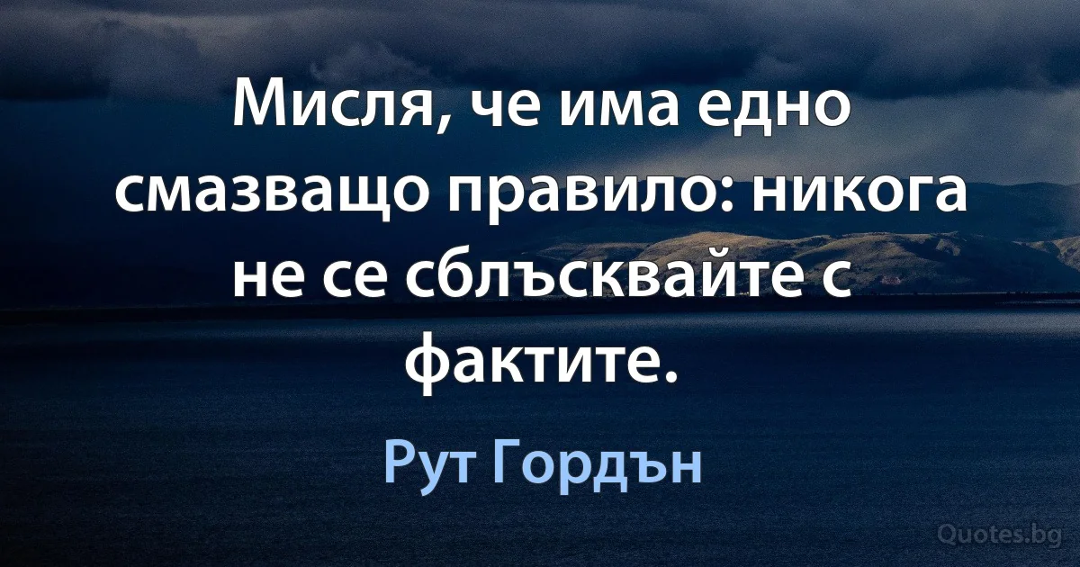 Мисля, че има едно смазващо правило: никога не се сблъсквайте с фактите. (Рут Гордън)