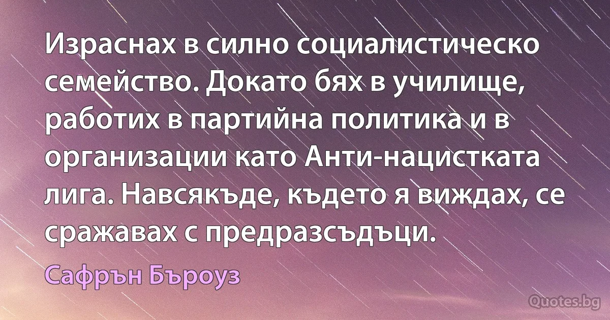 Израснах в силно социалистическо семейство. Докато бях в училище, работих в партийна политика и в организации като Анти-нацистката лига. Навсякъде, където я виждах, се сражавах с предразсъдъци. (Сафрън Бъроуз)