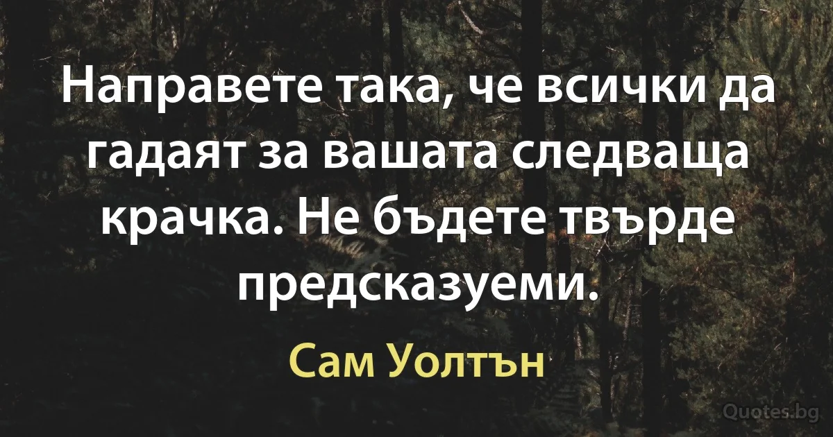 Направете така, че всички да гадаят за вашата следваща крачка. Не бъдете твърде предсказуеми. (Сам Уолтън)