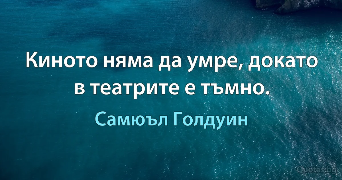 Киното няма да умре, докато в театрите е тъмно. (Самюъл Голдуин)