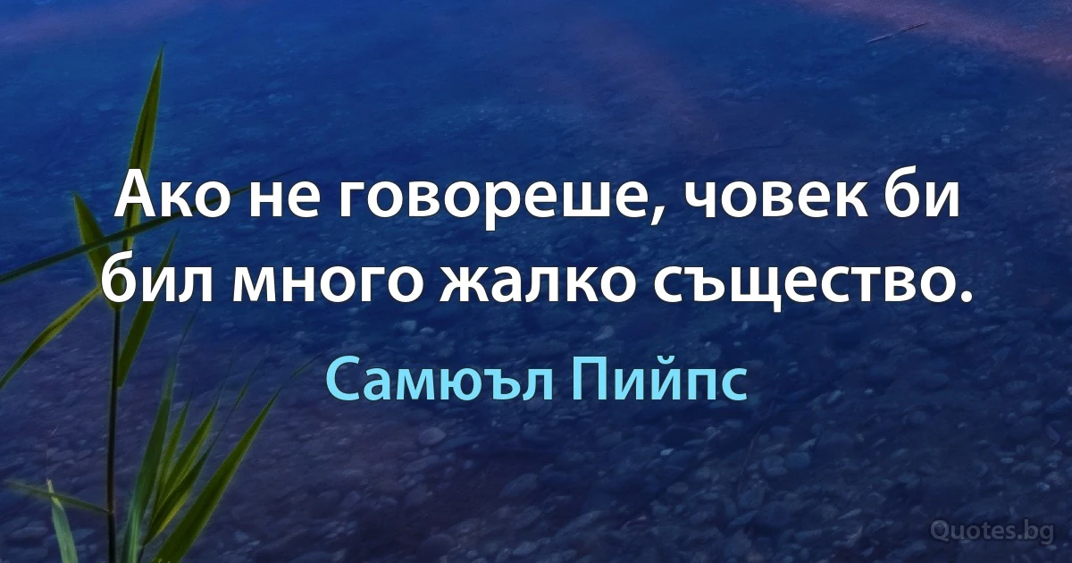 Ако не говореше, човек би бил много жалко същество. (Самюъл Пийпс)