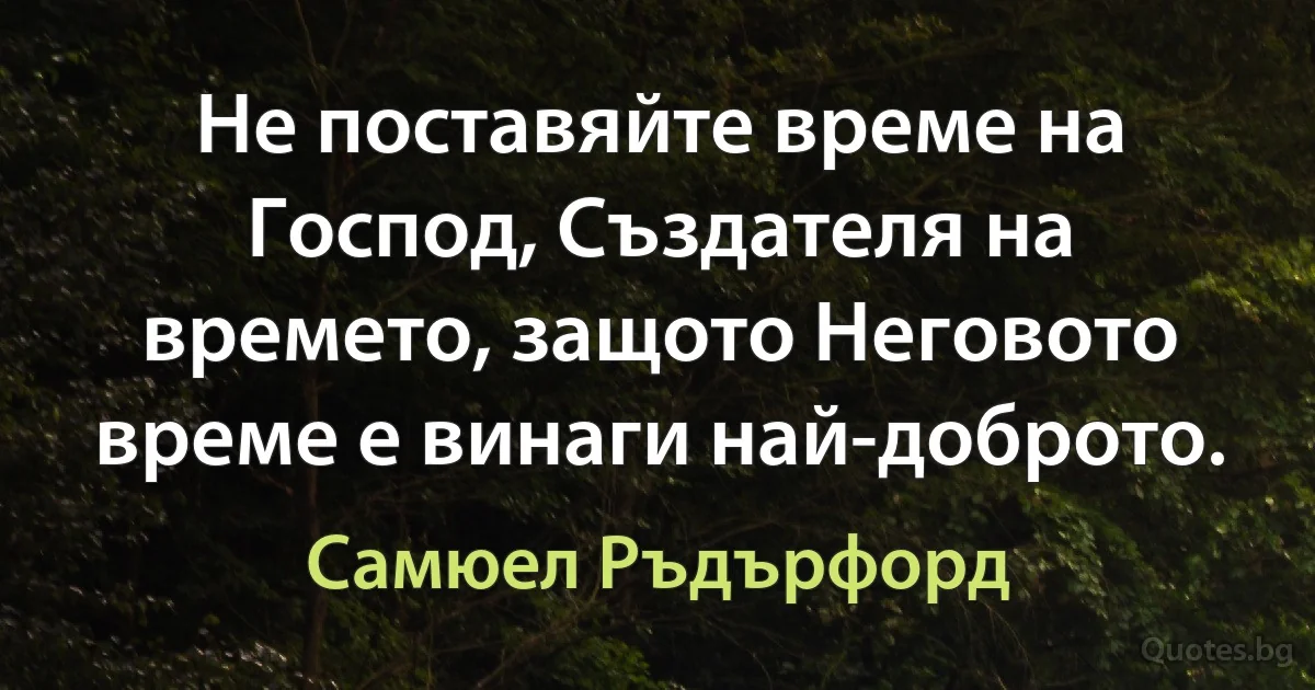 Не поставяйте време на Господ, Създателя на времето, защото Неговото време е винаги най-доброто. (Самюел Ръдърфорд)