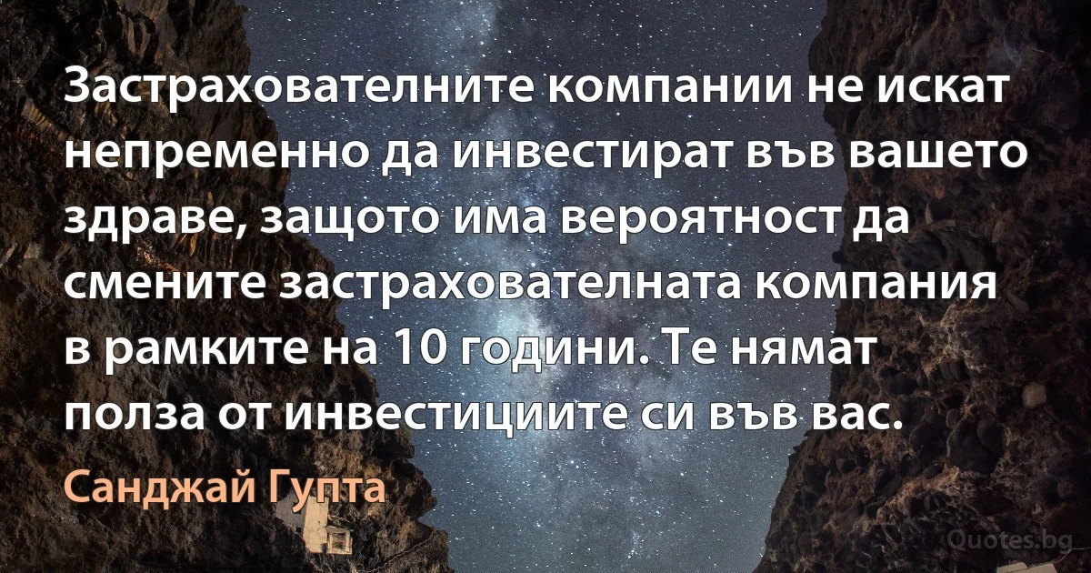 Застрахователните компании не искат непременно да инвестират във вашето здраве, защото има вероятност да смените застрахователната компания в рамките на 10 години. Те нямат полза от инвестициите си във вас. (Санджай Гупта)