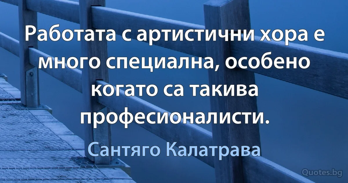 Работата с артистични хора е много специална, особено когато са такива професионалисти. (Сантяго Калатрава)