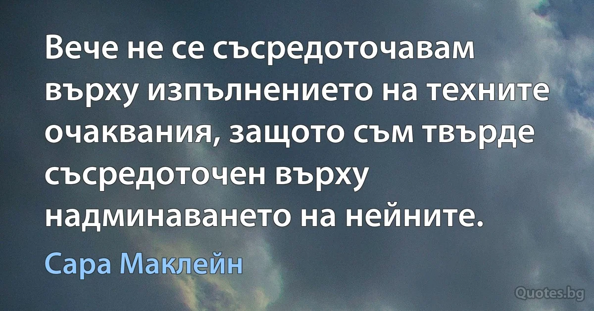 Вече не се съсредоточавам върху изпълнението на техните очаквания, защото съм твърде съсредоточен върху надминаването на нейните. (Сара Маклейн)