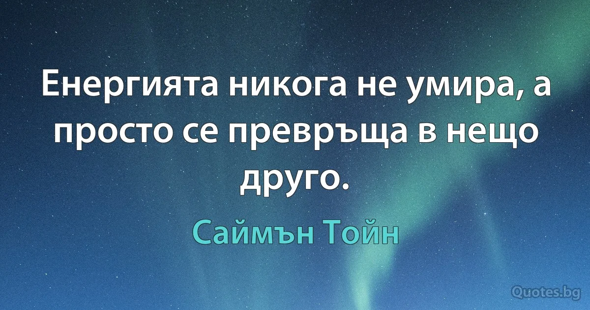 Енергията никога не умира, а просто се превръща в нещо друго. (Саймън Тойн)