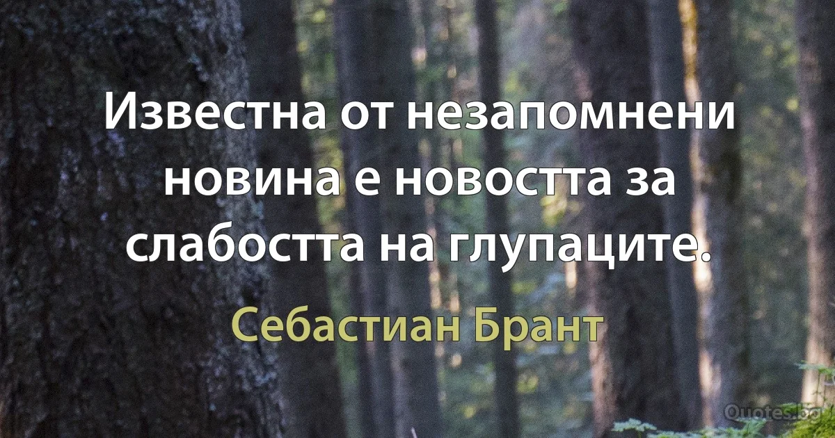 Известна от незапомнени новина е новостта за слабостта на глупаците. (Себастиан Брант)