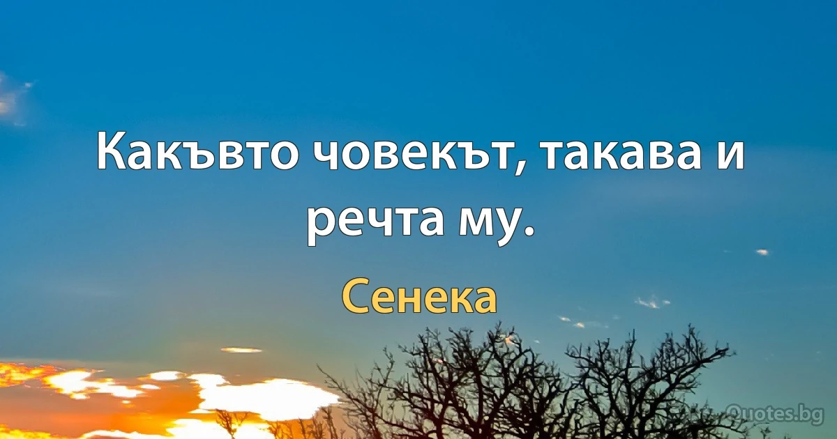 Какъвто човекът, такава и речта му. (Сенека)