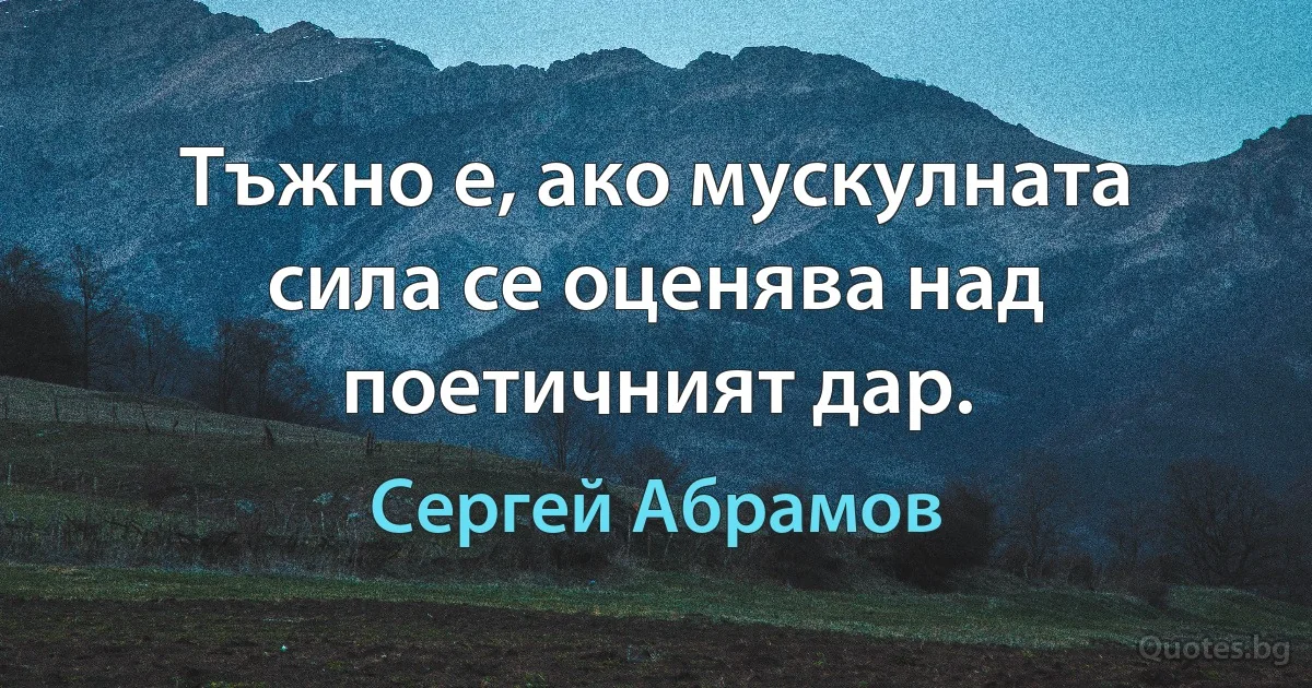 Тъжно е, ако мускулната сила се оценява над поетичният дар. (Сергей Абрамов)