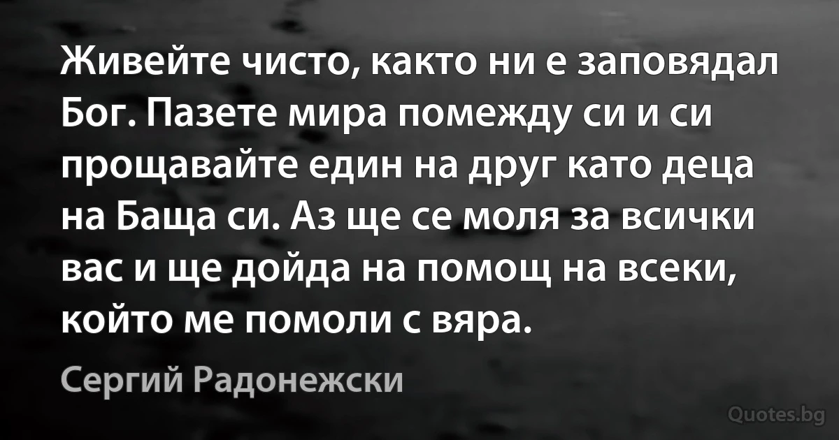 Живейте чисто, както ни е заповядал Бог. Пазете мира помежду си и си прощавайте един на друг като деца на Баща си. Аз ще се моля за всички вас и ще дойда на помощ на всеки, който ме помоли с вяра. (Сергий Радонежски)