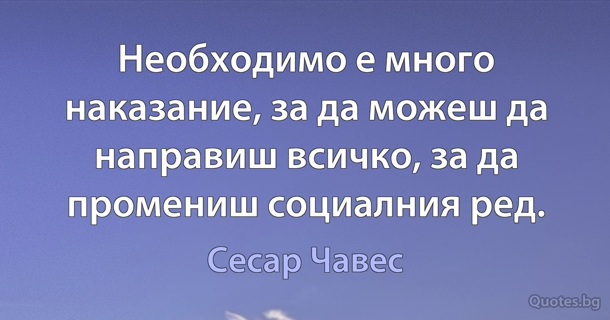 Необходимо е много наказание, за да можеш да направиш всичко, за да промениш социалния ред. (Сесар Чавес)