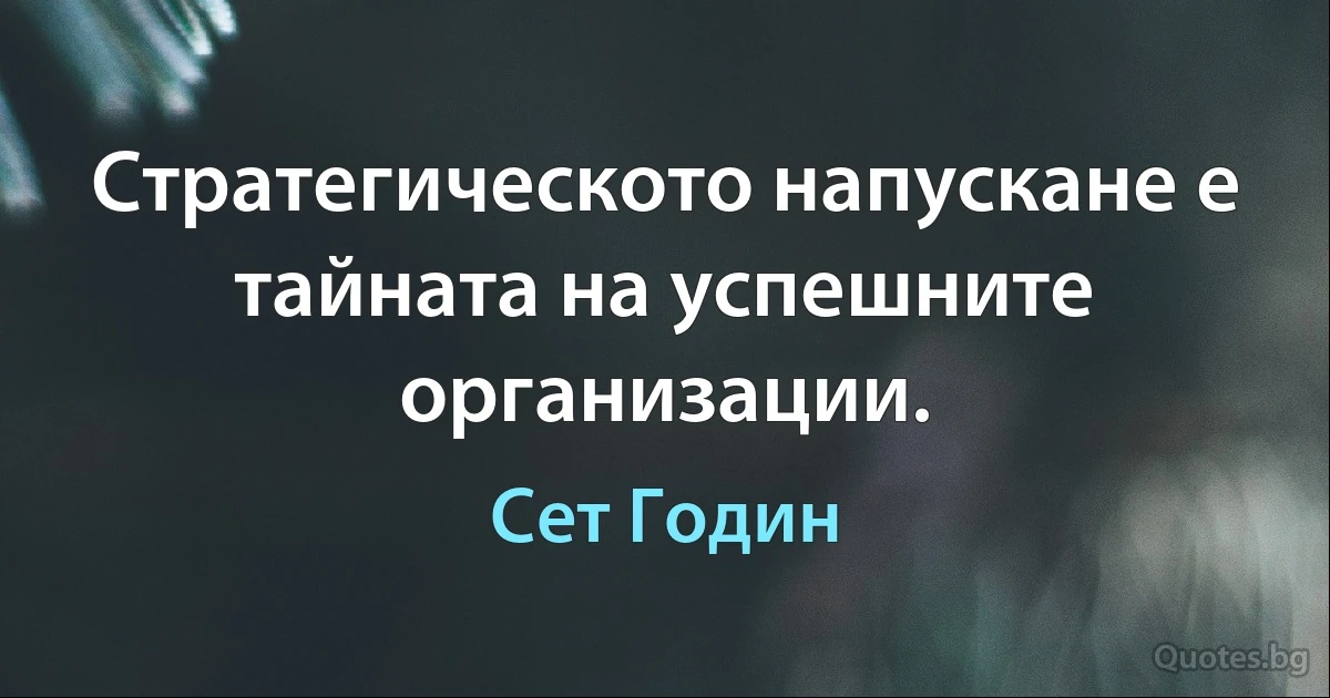 Стратегическото напускане е тайната на успешните организации. (Сет Годин)