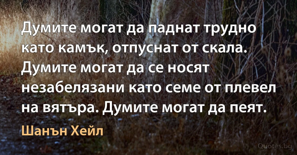 Думите могат да паднат трудно като камък, отпуснат от скала. Думите могат да се носят незабелязани като семе от плевел на вятъра. Думите могат да пеят. (Шанън Хейл)