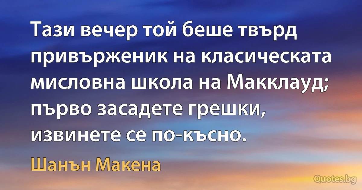 Тази вечер той беше твърд привърженик на класическата мисловна школа на Макклауд; първо засадете грешки, извинете се по-късно. (Шанън Макена)