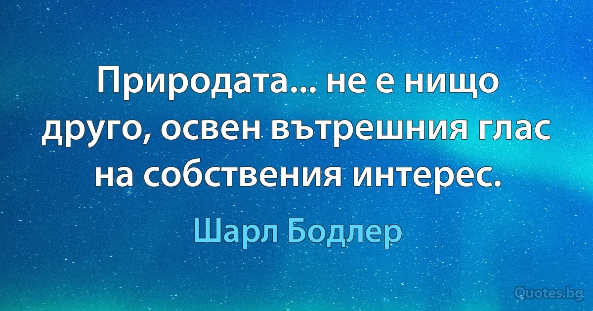 Природата... не е нищо друго, освен вътрешния глас на собствения интерес. (Шарл Бодлер)