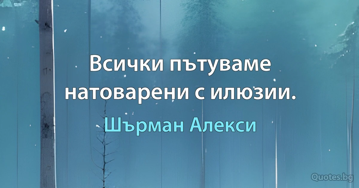 Всички пътуваме натоварени с илюзии. (Шърман Алекси)