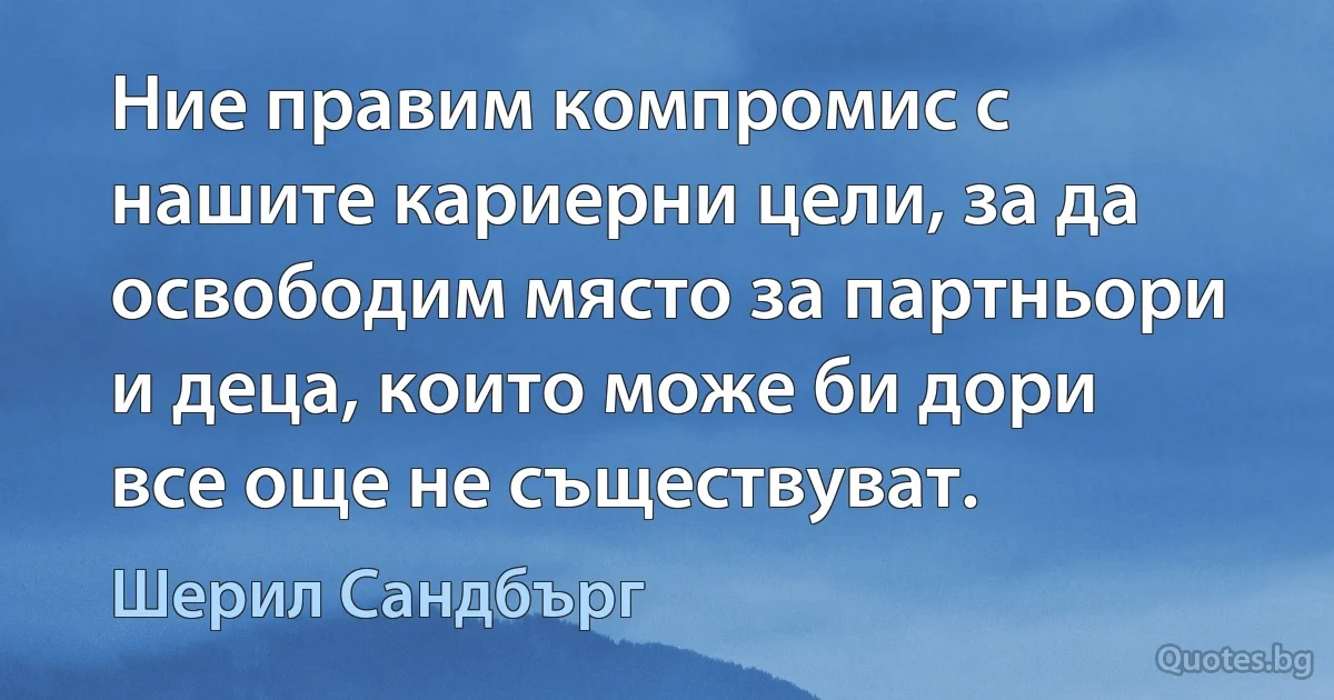 Ние правим компромис с нашите кариерни цели, за да освободим място за партньори и деца, които може би дори все още не съществуват. (Шерил Сандбърг)