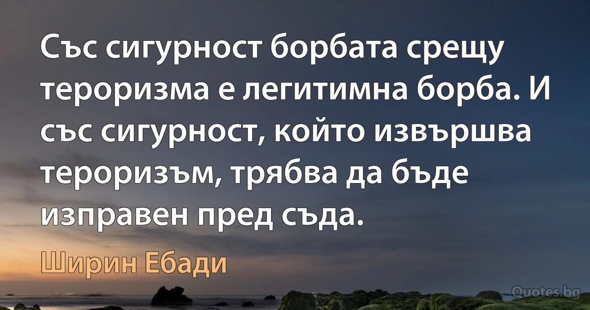 Със сигурност борбата срещу тероризма е легитимна борба. И със сигурност, който извършва тероризъм, трябва да бъде изправен пред съда. (Ширин Ебади)