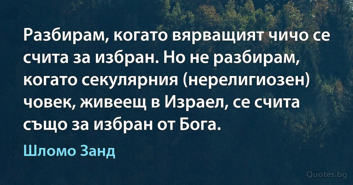 Разбирам, когато вярващият чичо се счита за избран. Но не разбирам, когато секулярния (нерелигиозен) човек, живеещ в Израел, се счита също за избран от Бога. (Шломо Занд)