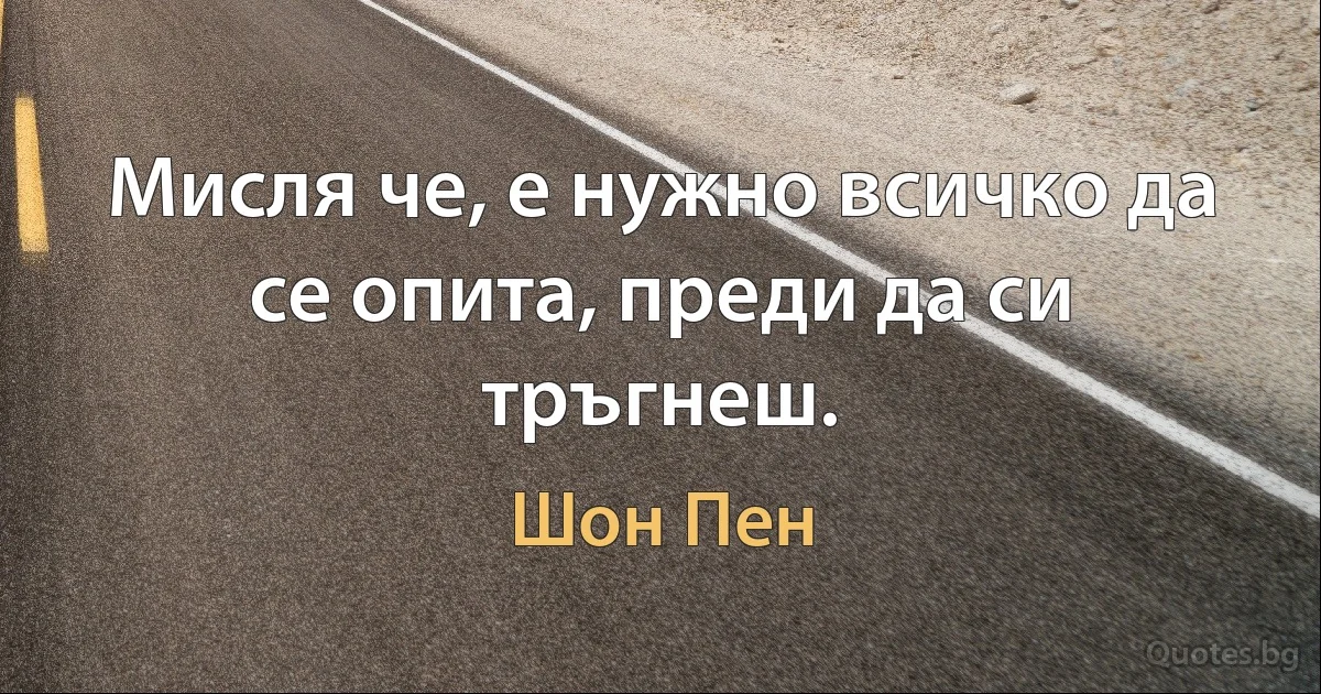 Мисля че, е нужно всичко да се опита, преди да си тръгнеш. (Шон Пен)