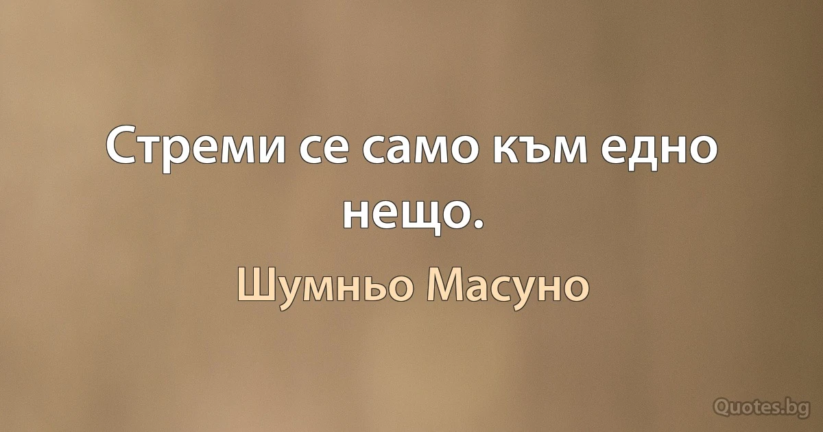 Стреми се само към едно нещо. (Шумньо Масуно)