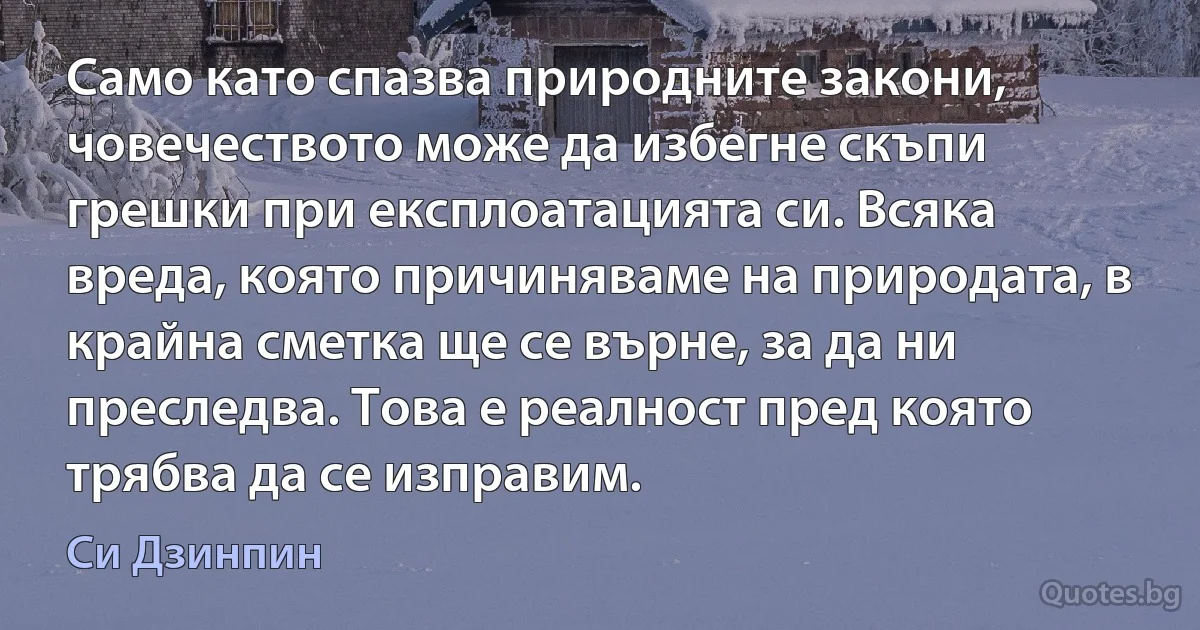 Само като спазва природните закони, човечеството може да избегне скъпи грешки при експлоатацията си. Всяка вреда, която причиняваме на природата, в крайна сметка ще се върне, за да ни преследва. Това е реалност пред която трябва да се изправим. (Си Дзинпин)