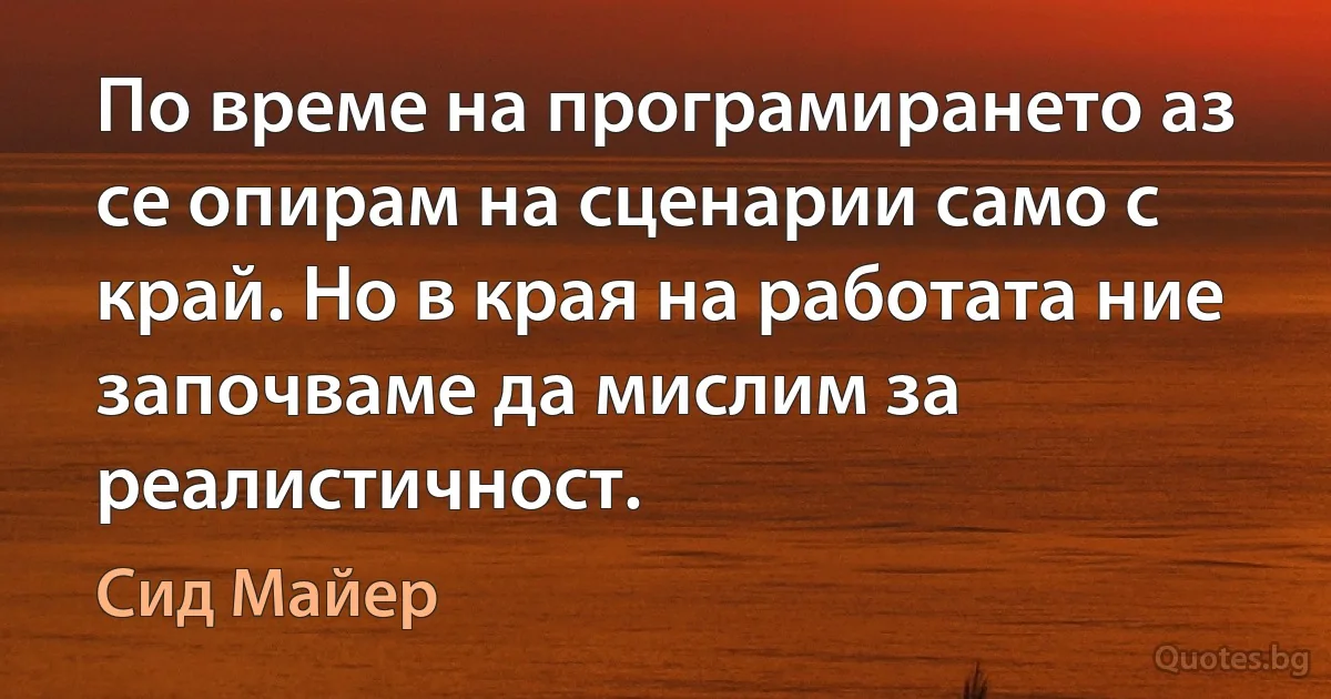 По време на програмирането аз се опирам на сценарии само с край. Но в края на работата ние започваме да мислим за реалистичност. (Сид Майер)