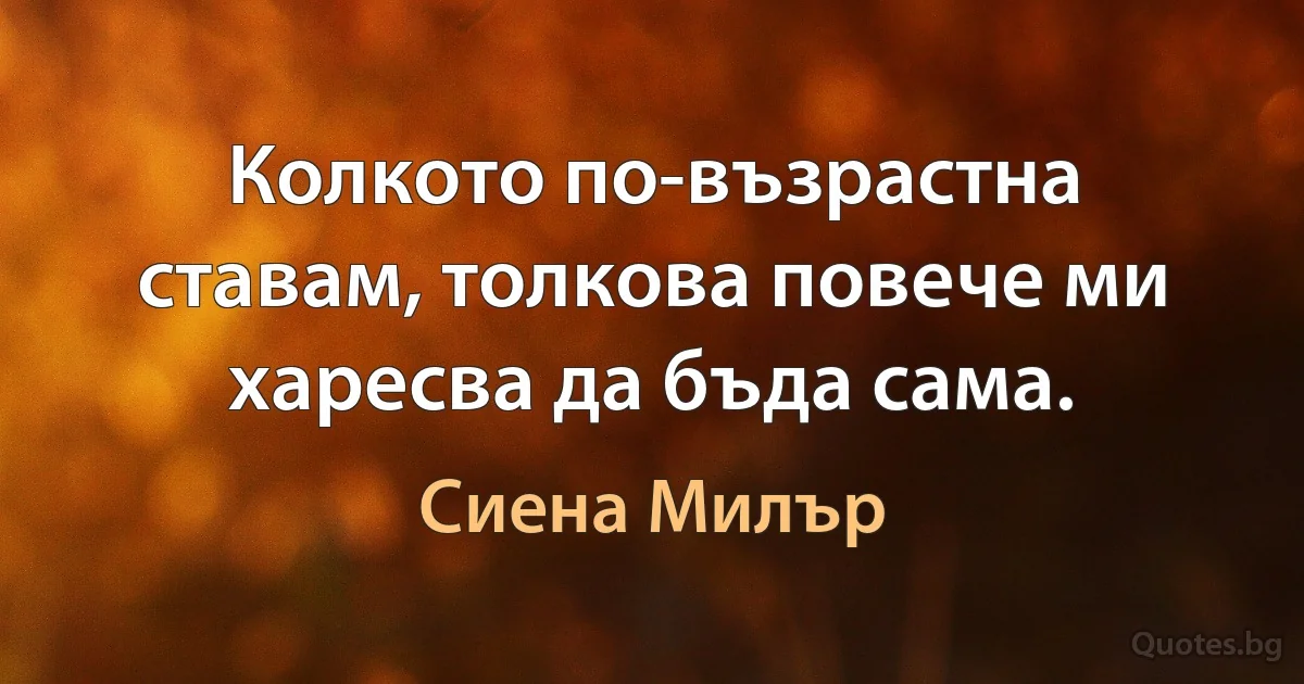 Колкото по-възрастна ставам, толкова повече ми харесва да бъда сама. (Сиена Милър)